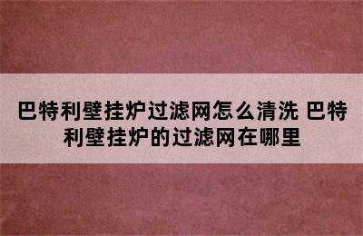 巴特利壁挂炉过滤网怎么清洗 巴特利壁挂炉的过滤网在哪里